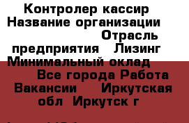 Контролер-кассир › Название организации ­ Fusion Service › Отрасль предприятия ­ Лизинг › Минимальный оклад ­ 19 200 - Все города Работа » Вакансии   . Иркутская обл.,Иркутск г.